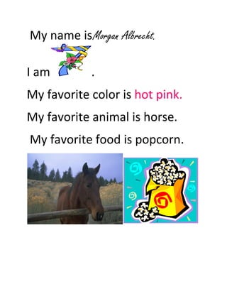 My name is Morgan Albrecht.

I am         .
My favorite color is hot pink.
My favorite animal is horse.
My favorite food is popcorn.
 
