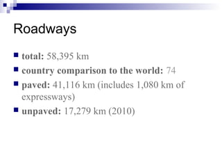 Roadways
 total: 58,395 km
 country comparison to the world: 74
 paved: 41,116 km (includes 1,080 km of
expressways)
 unpaved: 17,279 km (2010)
 