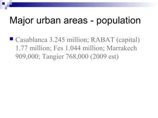 Major urban areas - population
 Casablanca 3.245 million; RABAT (capital)
1.77 million; Fes 1.044 million; Marrakech
909,000; Tangier 768,000 (2009 est)
 