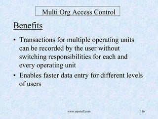 www.erpstuff.com 116
Multi Org Access Control
Benefits
• Transactions for multiple operating units
can be recorded by the user without
switching responsibilities for each and
every operating unit
• Enables faster data entry for different levels
of users
 