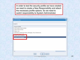 www.erpstuff.com 140
In order to test the security profile we have created
we need to create a New Responsibility and attach
the necessary profile options. So we need to
switch responsibility to System Administrator
 