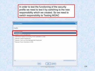 www.erpstuff.com 150
In order to test the functioning of the security
profile we need to test it by switching to the new
responsibility which we created. So we need to
switch responsibility to Testing MOAC
 