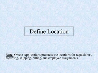 Define Location
Note: Oracle Applications products use locations for requisitions,
receiving, shipping, billing, and employee assignments.
 