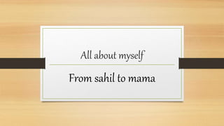 All about myself
From sahil to mama
 