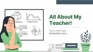 v=abc
a^2+b^2=c^2
y
x
x1=
-b b^2-4ac
2a
x2=
-b b^2-4ac
2a
S= 2ab+2bc+2ac
All About My
Teacher!
Here is where your
presentation begins
 