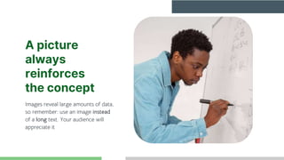 A picture
always
reinforces
the concept
Images reveal large amounts of data,
so remember: use an image instead
of a long text. Your audience will
appreciate it
 