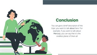 Conclusion
You can give a brief description of the
topic you want to talk about here. For
example, if you want to talk about
Mercury, you can say that it’s the
smallest planet of them all
 