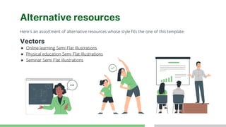 Alternative resources
Here’s an assortment of alternative resources whose style fits the one of this template:
Vectors
● Online learning Semi Flat Illustrations
● Physical education Semi Flat Illustrations
● Seminar Semi Flat Illustrations
 