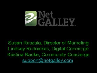 Susan Ruszala, Director of Marketing Lindsey Rudnickas, Digital Concierge Kristina Radke, Community Concierge support@netgalley.com 