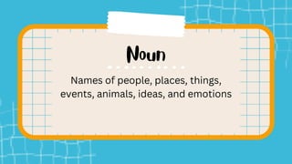Names of people, places, things,
events, animals, ideas, and emotions
 