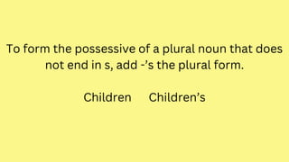 To form the possessive of a plural noun that does
not end in s, add -’s the plural form.
Children Children’s
 
