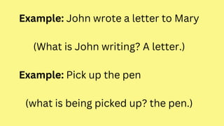 Example: John wrote a letter to Mary
(What is John writing? A letter.)
Example: Pick up the pen
(what is being picked up? the pen.)
 