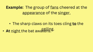Example: The group of fans cheered at the
appearance of the singer.
• The sharp claws on its toes cling to the
ceiling.
• At night the bat awakens.
 