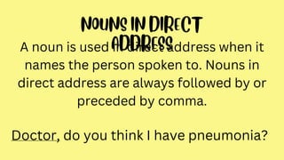 A noun is used in direct address when it
names the person spoken to. Nouns in
direct address are always followed by or
preceded by comma.
Doctor, do you think I have pneumonia?
 