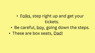 • Folks, step right up and get your
tickets.
• Be careful, boy, going down the steps.
• These are box seats, Dad!
 