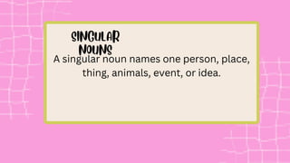 A singular noun names one person, place,
thing, animals, event, or idea.
 