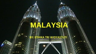 MALAYSIA
BY: ETHIKA TRI WIDYASTUTI
 