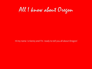 All I know about Oregon Hi my name  is Kenny and I’m  ready to tell you all about Oregon! 
