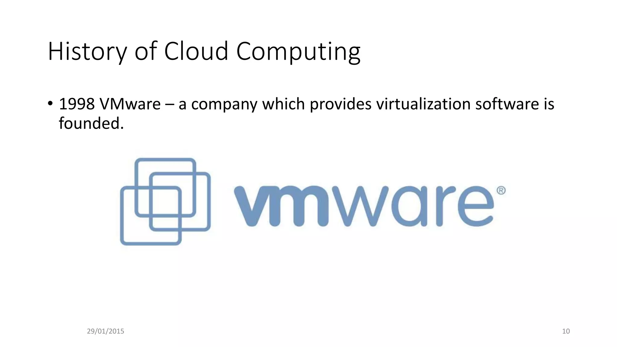 History of Cloud Computing
• 1998 VMware – a company which provides virtualization software is
founded.
29/01/2015 10
 