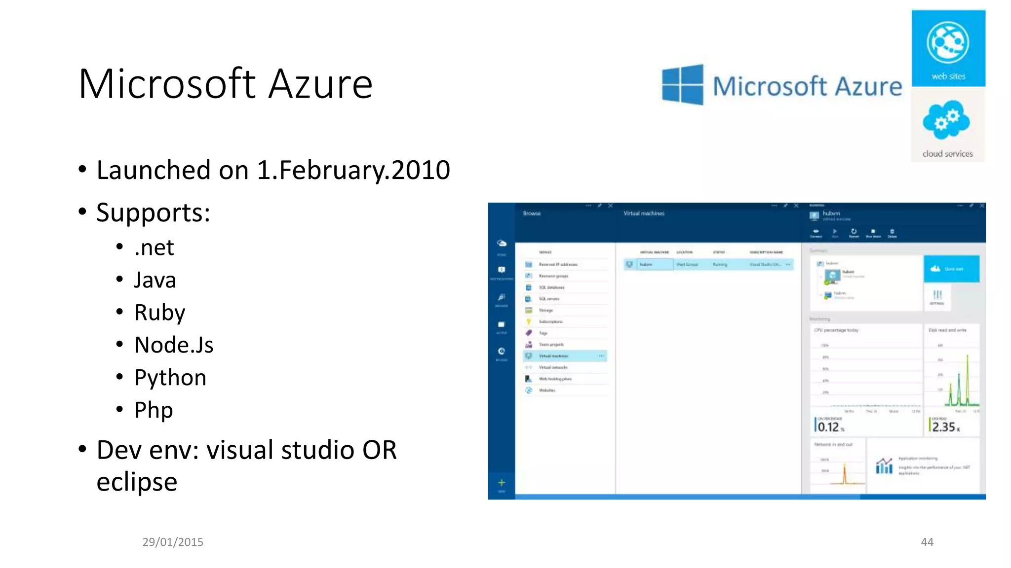 Microsoft Azure
• Launched on 1.February.2010
• Supports:
• .net
• Java
• Ruby
• Node.Js
• Python
• Php
• Dev env: visual studio OR
eclipse
29/01/2015 44
 