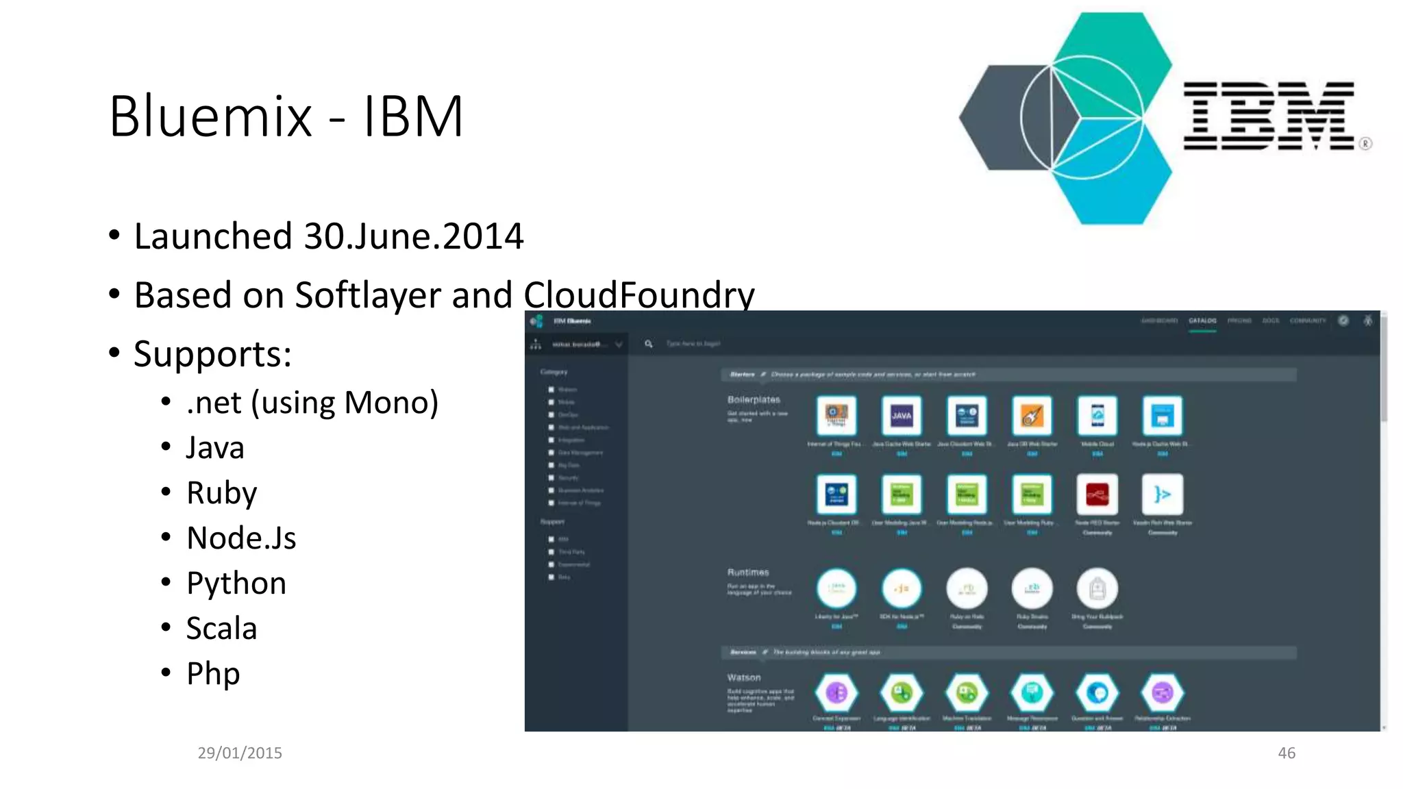 Bluemix - IBM
• Launched 30.June.2014
• Based on Softlayer and CloudFoundry
• Supports:
• .net (using Mono)
• Java
• Ruby
• Node.Js
• Python
• Scala
• Php
29/01/2015 46
 
