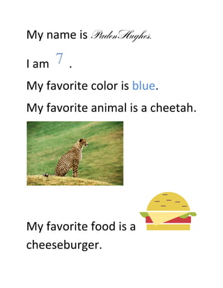 My name is PadenHughes.

I am    .
My favorite color is blue.
My favorite animal is a cheetah.




My favorite food is a
cheeseburger.
 