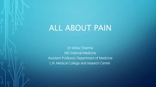 ALL ABOUT PAIN
Dr Ankur Sharma
MD Internal Medicine
Assistant Professor, Department of Medicine
L.N. Medical College and research Centre.
 