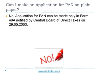Can I make an application for PAN on plain
paper?
 No. Application for PAN can be made only in Form
49A notified by Centr...