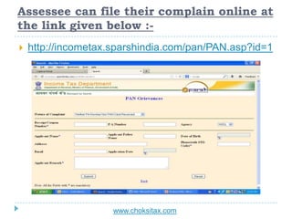 Assessee can file their complain online at
the link given below :-
 http://incometax.sparshindia.com/pan/PAN.asp?id=1
www...