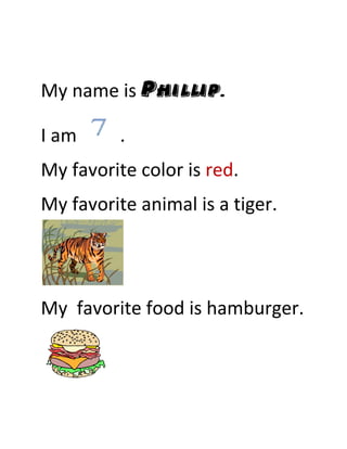 My name is Phillip.

I am      .
My favorite color is red.
My favorite animal is a tiger.




My favorite food is hamburger.
 