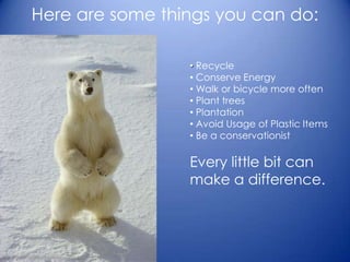 Here are some things you can do:
• Recycle
• Conserve Energy
• Walk or bicycle more often
• Plant trees
• Plantation
• Avoid Usage of Plastic Items
• Be a conservationist
Every little bit can
make a difference.
 