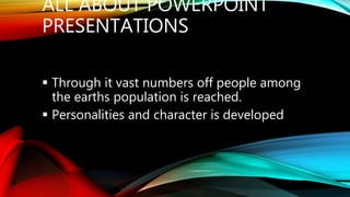 ALL ABOUT POWERPOINT
PRESENTATIONS
 Through it vast numbers off people among
the earths population is reached.
 Personalities and character is developed
 