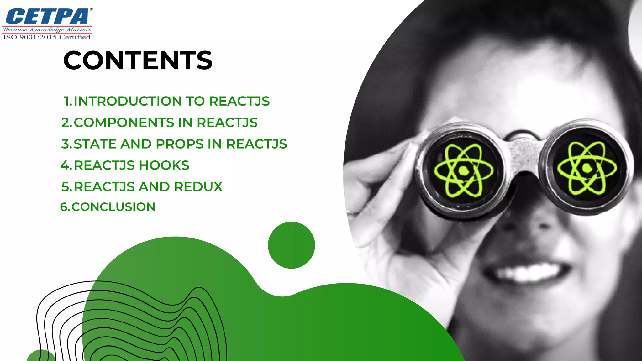 INTRODUCTION TO REACTJS
COMPONENTS IN REACTJS
STATE AND PROPS IN REACTJS
REACTJS HOOKS
REACTJS AND REDUX
CONCLUSION
1.
2.
3.
4.
5.
6.
CONTENTS
 