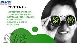 INTRODUCTION TO REACTJS
COMPONENTS IN REACTJS
STATE AND PROPS IN REACTJS
REACTJS HOOKS
REACTJS AND REDUX
CONCLUSION
1.
2.
3.
4.
5.
6.
CONTENTS
 