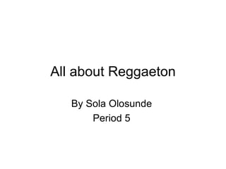 All about Reggaeton By Sola Olosunde  Period 5  