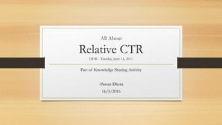 All About
Relative CTR
DOB - Tuesday, June 14, 2011
Part of Knowledge Sharing Activity
-Pawan Dhera
16/5/2016
 