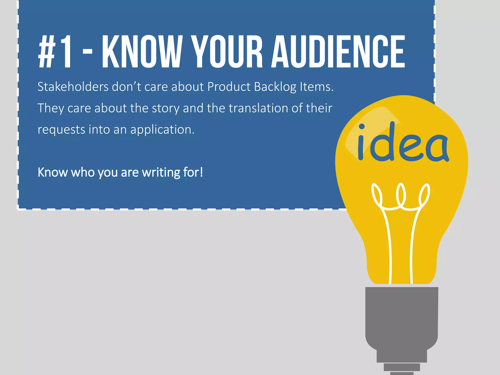 #1 - Know your audience
Stakeholders don’t care about Product Backlog Items.
They care about the story and the translation of their
requests into an application.
Know who you are writing for!
idea
 