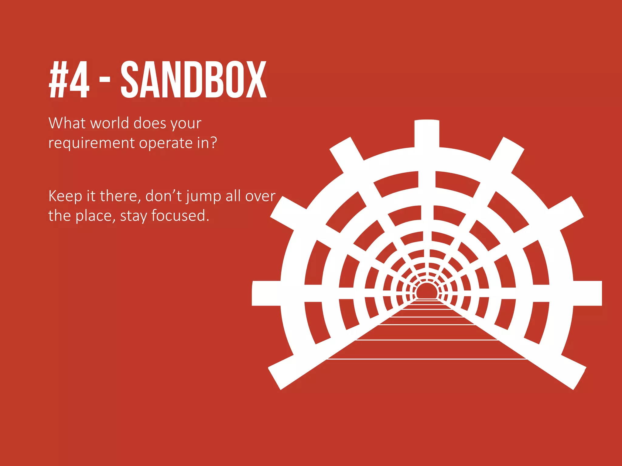 #4 - SAndbox
What world does your
requirement operate in?
Keep it there, don’t jump all over
the place, stay focused.
 