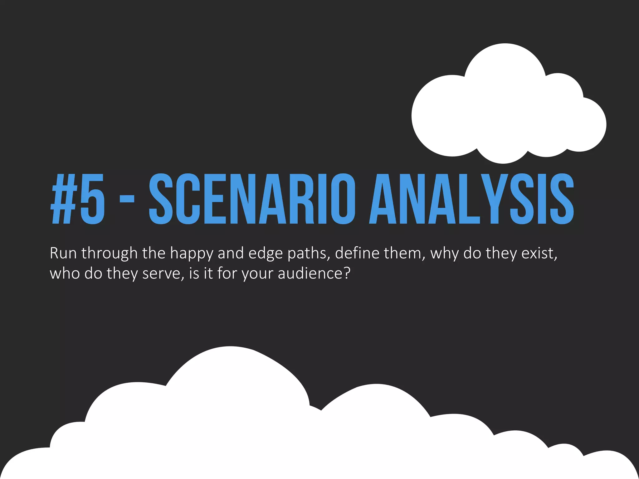 #5 - Scenario AnalysisRun through the happy and edge paths, define them, why do they exist,
who do they serve, is it for your audience?
 