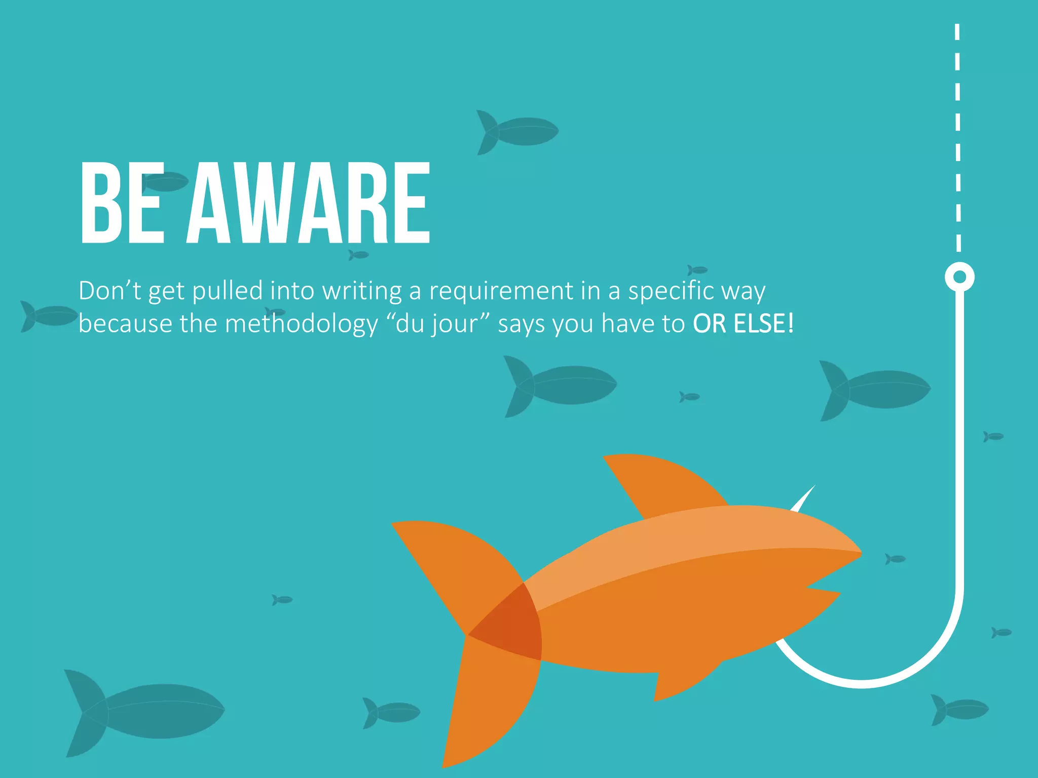 BE AWAREDon’t get pulled into writing a requirement in a specific way
because the methodology “du jour” says you have to OR ELSE!
 