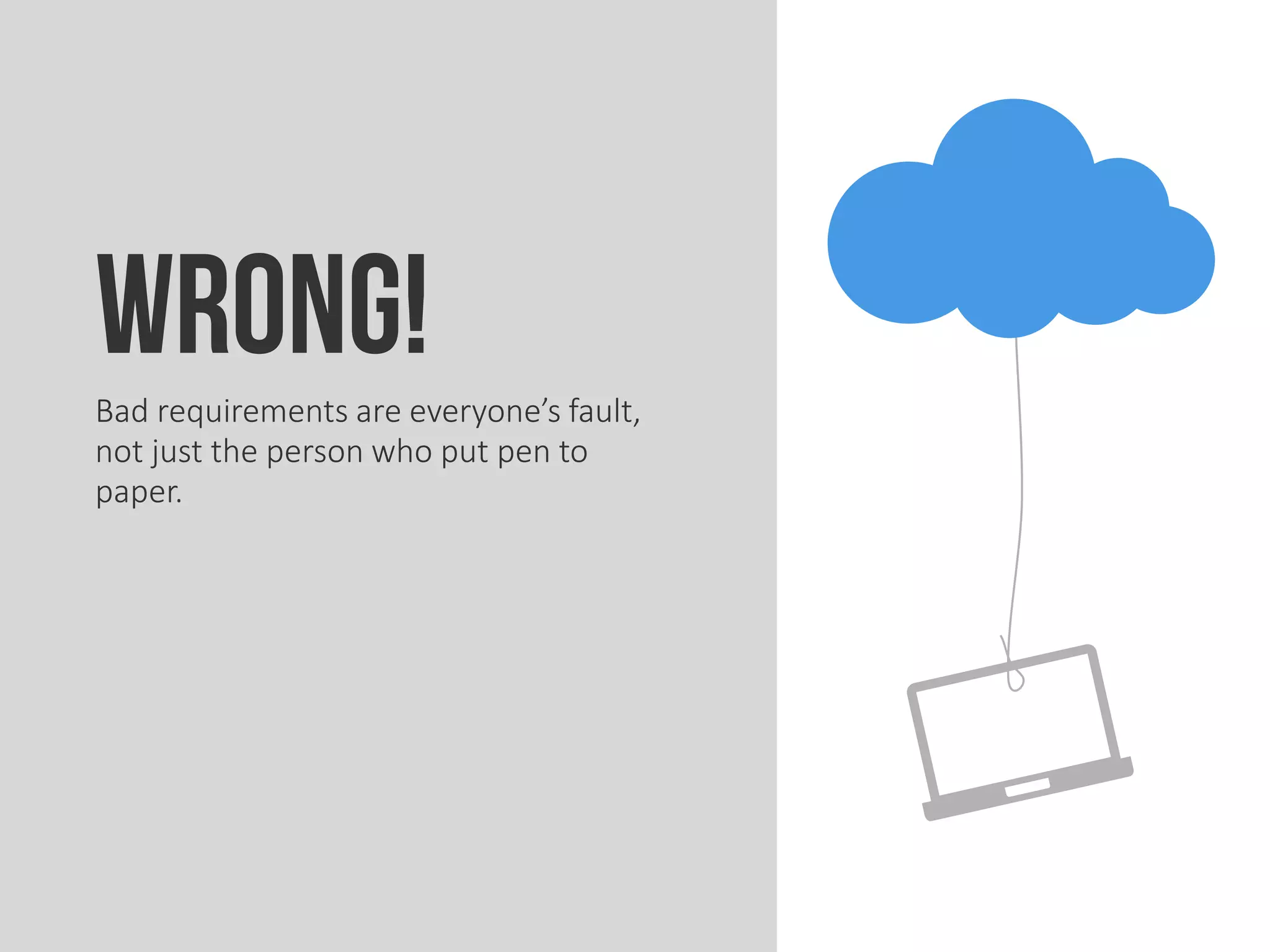 WRONG!Bad requirements are everyone’s fault,
not just the person who put pen to
paper.
 