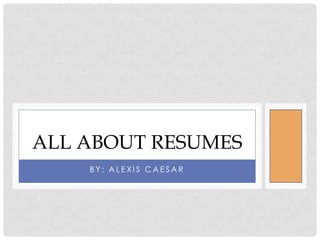ALL ABOUT RESUMES
    BY: ALEXIS CAESAR
 