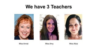 We have 3 Teachers
Miss Annat Miss Amy Miss Aliza
 