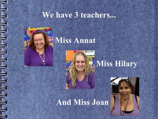We have 3 teachers...
Miss Annat
Miss Hilary
And Miss Joan
 