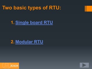 Two basic types of RTU:
1. Single board RTU
2. Modular RTU
SCADA
 
