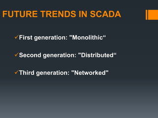 FUTURE TRENDS IN SCADA
First generation: "Monolithic“
Second generation: "Distributed“
Third generation: "Networked"
 