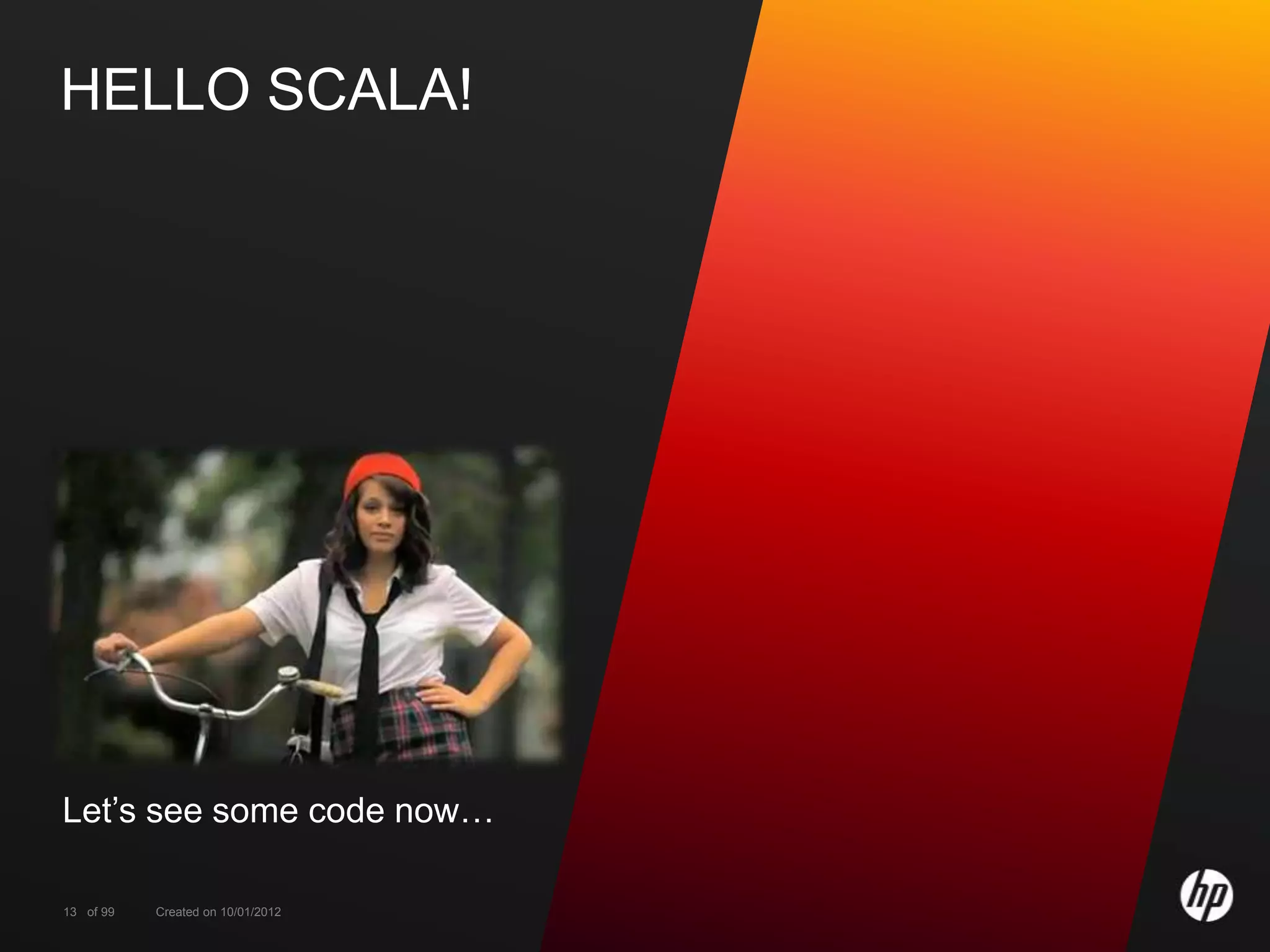 HELLO SCALA!




Let’s see some code now…

13 of 99   Created on 10/01/2012
 