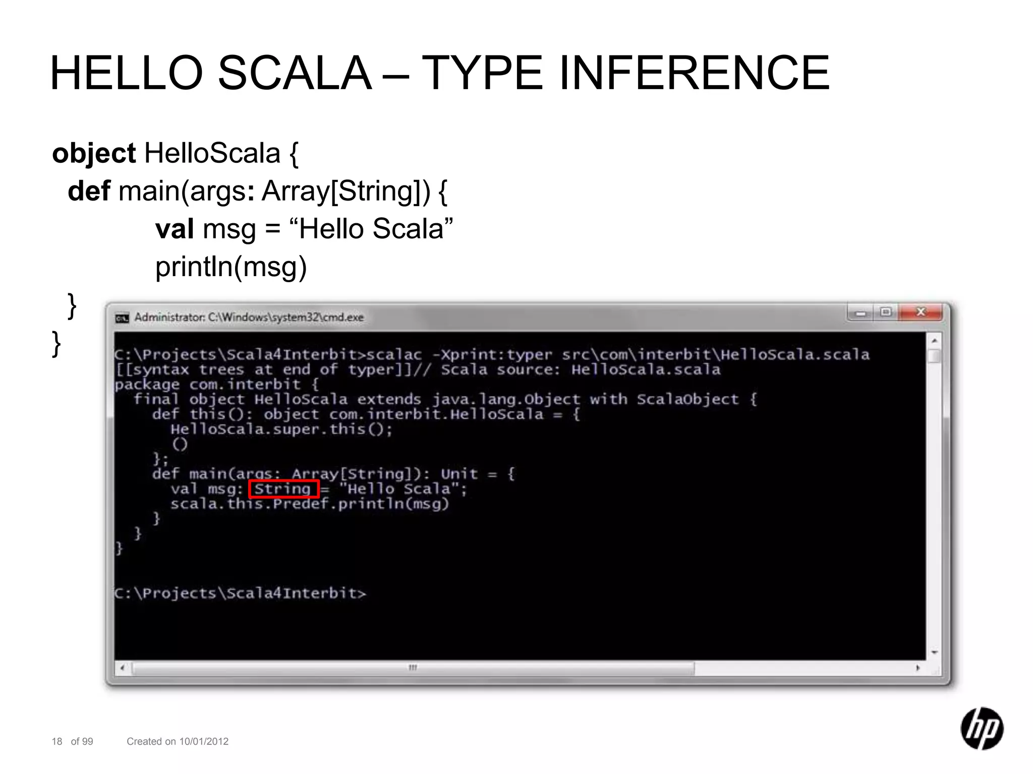 HELLO SCALA – TYPE INFERENCE
object HelloScala {
  def main(args: Array[String]) {
        val msg = “Hello Scala”
        println(msg)
  }
}




18 of 99   Created on 10/01/2012
 