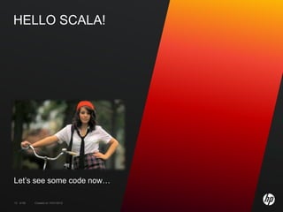 HELLO SCALA!




Let’s see some code now…

13 of 99   Created on 10/01/2012
 