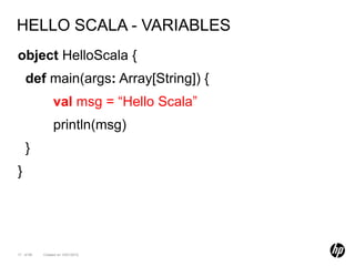 HELLO SCALA - VARIABLES
object HelloScala {
    def main(args: Array[String]) {
                val msg = “Hello Scala”
                println(msg)
    }
}




17 of 99   Created on 10/01/2012
 